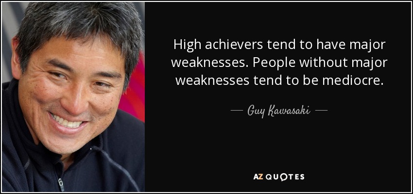 High achievers tend to have major weaknesses. People without major weaknesses tend to be mediocre. - Guy Kawasaki