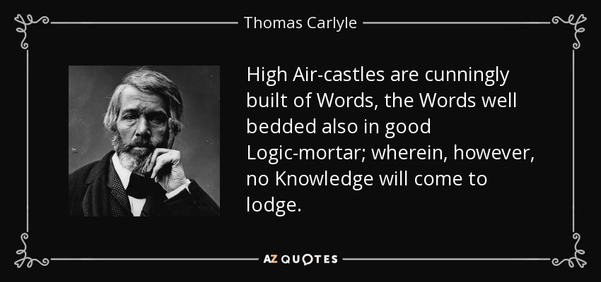 High Air-castles are cunningly built of Words, the Words well bedded also in good Logic-mortar; wherein, however, no Knowledge will come to lodge. - Thomas Carlyle