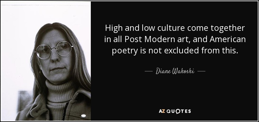 High and low culture come together in all Post Modern art, and American poetry is not excluded from this. - Diane Wakoski