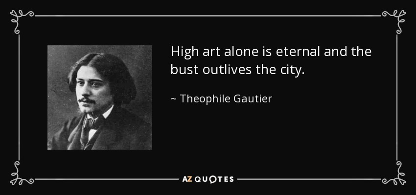 High art alone is eternal and the bust outlives the city. - Theophile Gautier