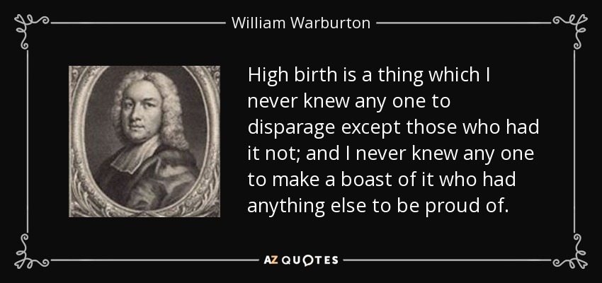 High birth is a thing which I never knew any one to disparage except those who had it not; and I never knew any one to make a boast of it who had anything else to be proud of. - William Warburton