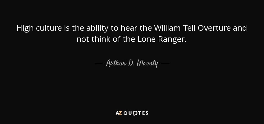 High culture is the ability to hear the William Tell Overture and not think of the Lone Ranger. - Arthur D. Hlavaty