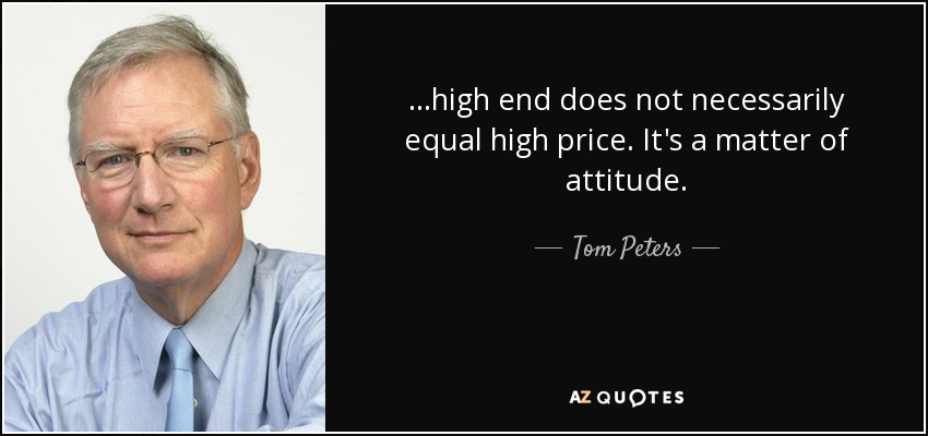 ...high end does not necessarily equal high price. It's a matter of attitude. - Tom Peters