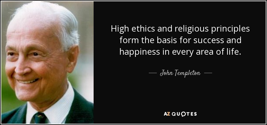 High ethics and religious principles form the basis for success and happiness in every area of life. - John Templeton
