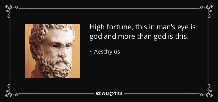 High fortune, this in man's eye is god and more than god is this. - Aeschylus