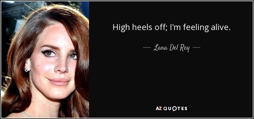 High heels off; I'm feeling alive. - Lana Del Rey