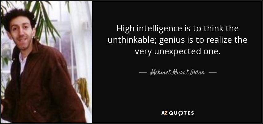 High intelligence is to think the unthinkable; genius is to realize the very unexpected one. - Mehmet Murat Ildan