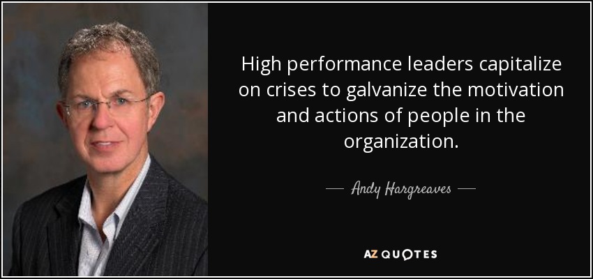 High performance leaders capitalize on crises to galvanize the motivation and actions of people in the organization. - Andy Hargreaves