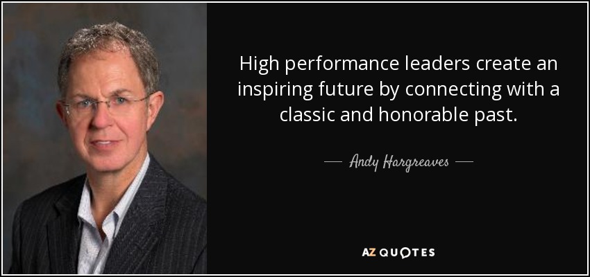 High performance leaders create an inspiring future by connecting with a classic and honorable past. - Andy Hargreaves