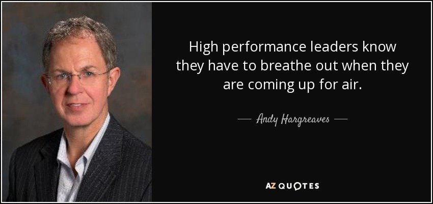 High performance leaders know they have to breathe out when they are coming up for air. - Andy Hargreaves