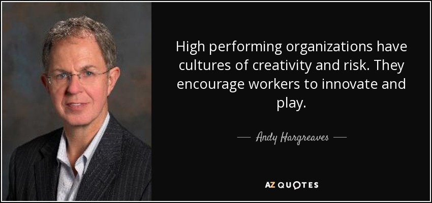 High performing organizations have cultures of creativity and risk. They encourage workers to innovate and play. - Andy Hargreaves
