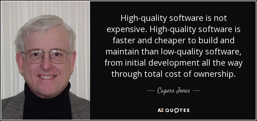 High-quality software is not expensive. High-quality software is faster and cheaper to build and maintain than low-quality software, from initial development all the way through total cost of ownership. - Capers Jones