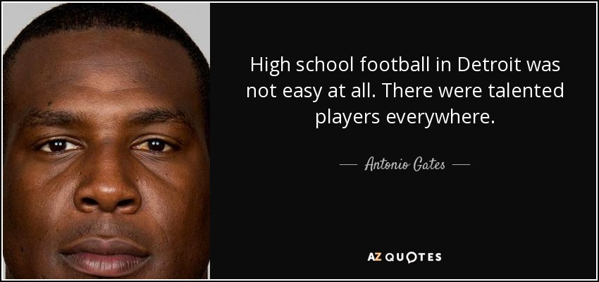 High school football in Detroit was not easy at all. There were talented players everywhere. - Antonio Gates