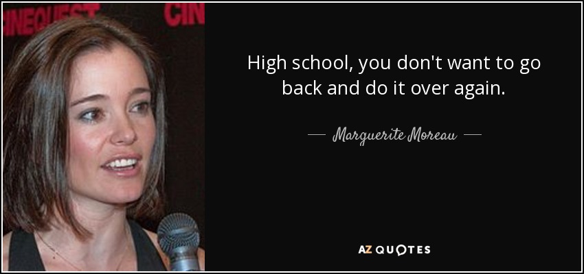 High school, you don't want to go back and do it over again. - Marguerite Moreau