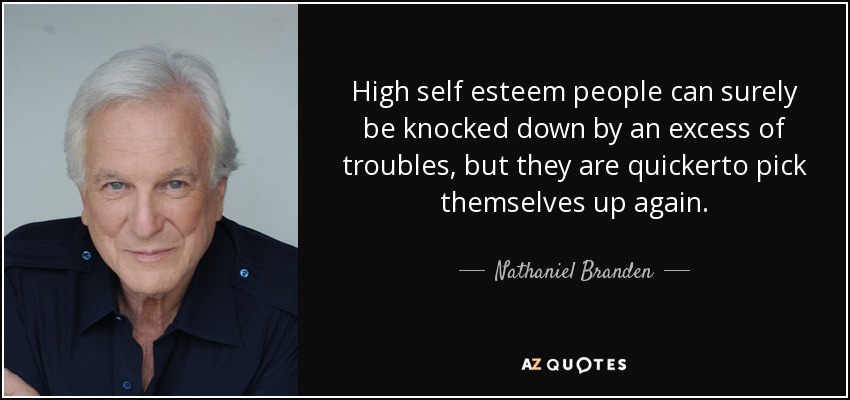 High self esteem people can surely be knocked down by an excess of troubles, but they are quickerto pick themselves up again. - Nathaniel Branden