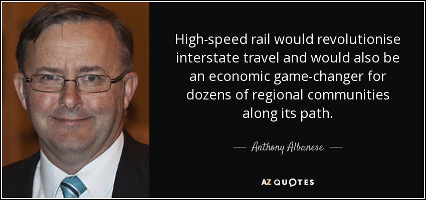 High-speed rail would revolutionise interstate travel and would also be an economic game-changer for dozens of regional communities along its path. - Anthony Albanese