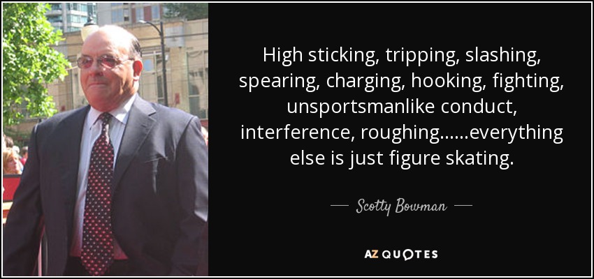 High sticking, tripping, slashing, spearing, charging, hooking, fighting, unsportsmanlike conduct, interference, roughing......everything else is just figure skating. - Scotty Bowman