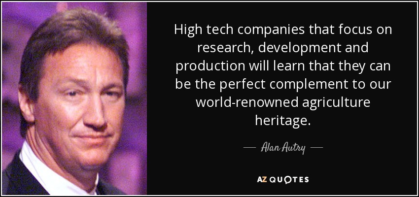 High tech companies that focus on research, development and production will learn that they can be the perfect complement to our world-renowned agriculture heritage. - Alan Autry