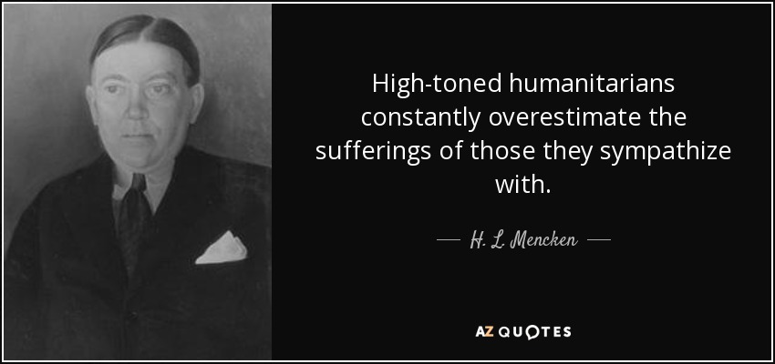 High-toned humanitarians constantly overestimate the sufferings of those they sympathize with. - H. L. Mencken