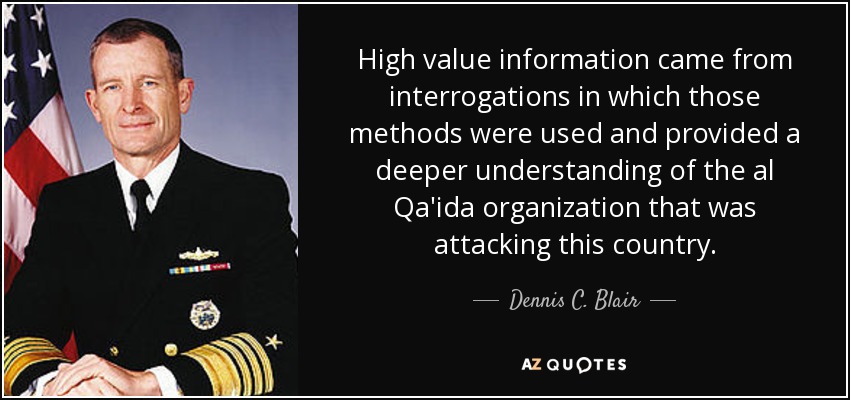 High value information came from interrogations in which those methods were used and provided a deeper understanding of the al Qa'ida organization that was attacking this country. - Dennis C. Blair