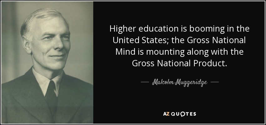 Higher education is booming in the United States; the Gross National Mind is mounting along with the Gross National Product. - Malcolm Muggeridge