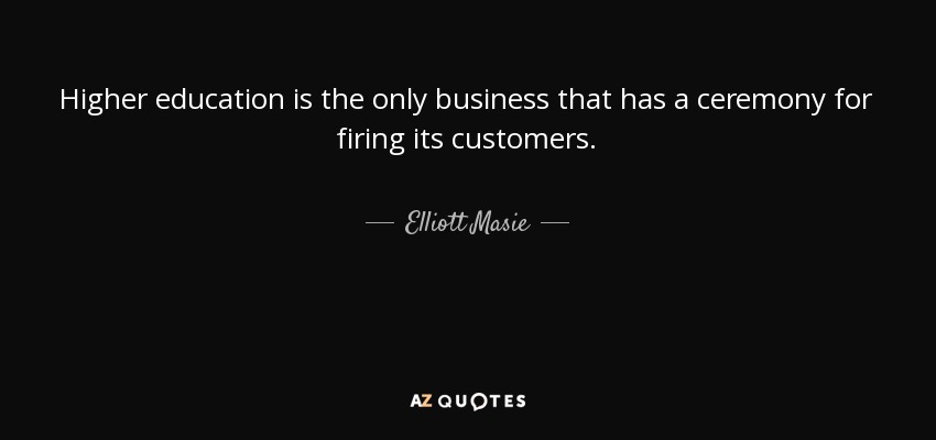 Higher education is the only business that has a ceremony for firing its customers. - Elliott Masie