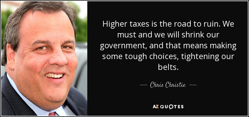 Higher taxes is the road to ruin. We must and we will shrink our government, and that means making some tough choices, tightening our belts. - Chris Christie