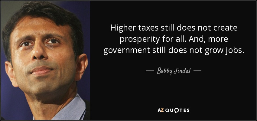 Higher taxes still does not create prosperity for all. And, more government still does not grow jobs. - Bobby Jindal