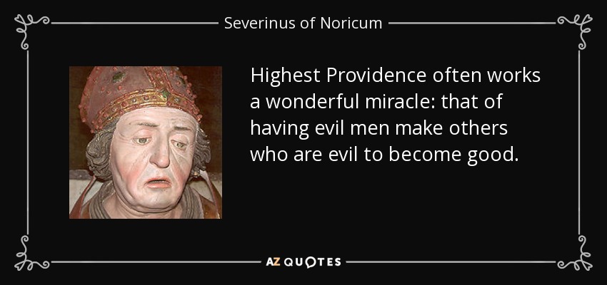 Highest Providence often works a wonderful miracle: that of having evil men make others who are evil to become good. - Severinus of Noricum