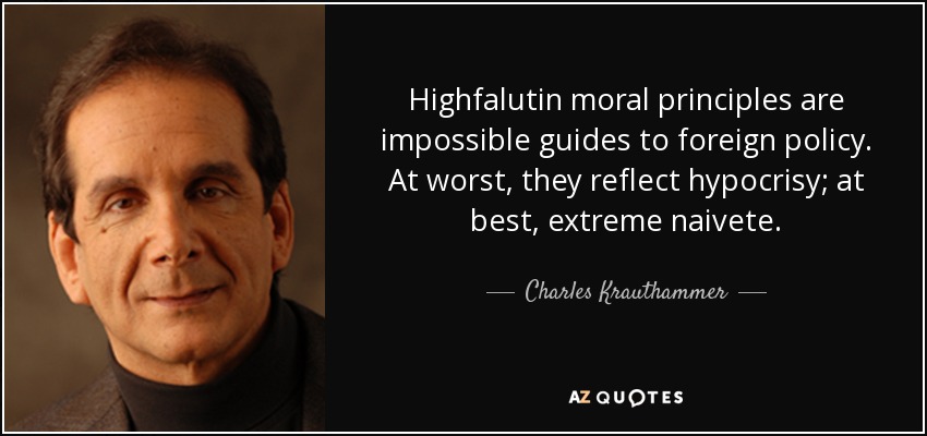 Highfalutin moral principles are impossible guides to foreign policy. At worst, they reflect hypocrisy; at best, extreme naivete. - Charles Krauthammer