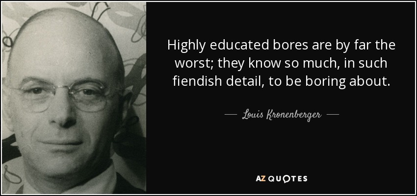 Highly educated bores are by far the worst; they know so much, in such fiendish detail, to be boring about. - Louis Kronenberger