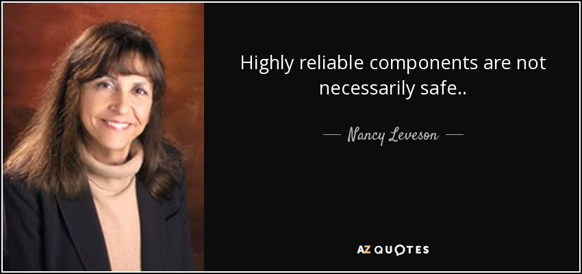 Highly reliable components are not necessarily safe. . - Nancy Leveson