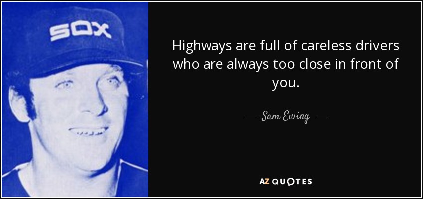 Highways are full of careless drivers who are always too close in front of you. - Sam Ewing