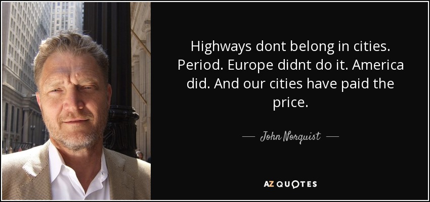 Highways dont belong in cities. Period. Europe didnt do it. America did. And our cities have paid the price. - John Norquist
