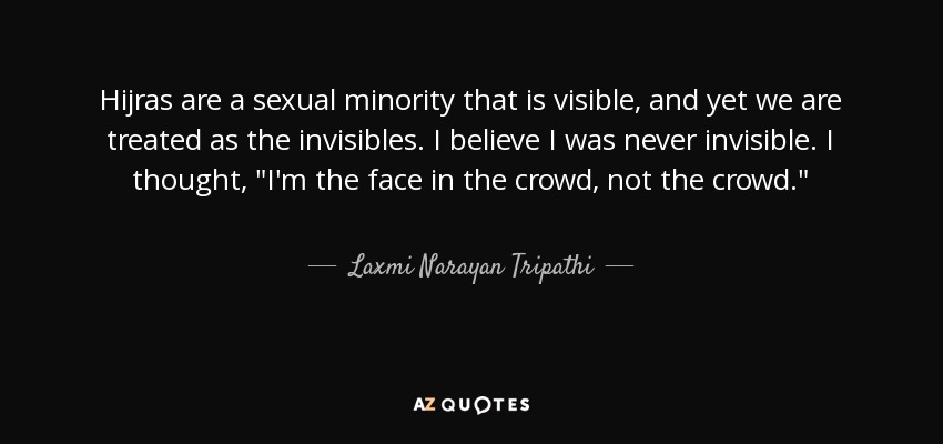 Hijras are a sexual minority that is visible, and yet we are treated as the invisibles. I believe I was never invisible. I thought, 