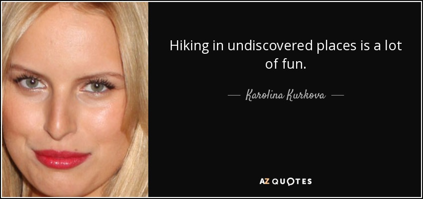 Hiking in undiscovered places is a lot of fun. - Karolina Kurkova