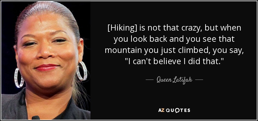 [Hiking] is not that crazy, but when you look back and you see that mountain you just climbed, you say, 