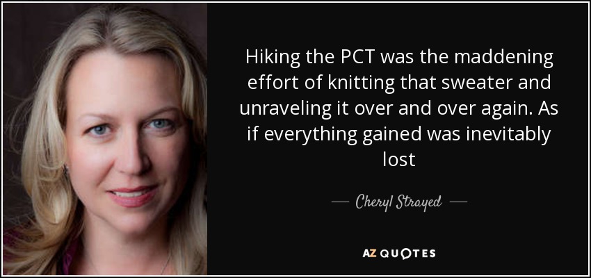 Hiking the PCT was the maddening effort of knitting that sweater and unraveling it over and over again. As if everything gained was inevitably lost - Cheryl Strayed