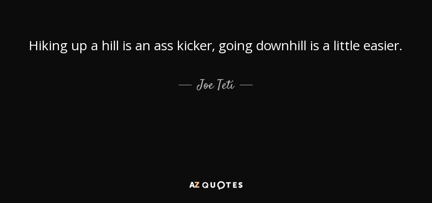 Hiking up a hill is an ass kicker, going downhill is a little easier. - Joe Teti