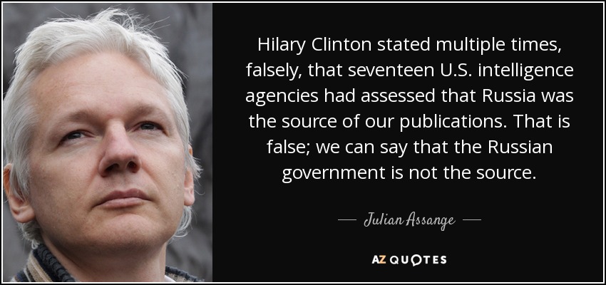 Hilary Clinton stated multiple times, falsely, that seventeen U.S. intelligence agencies had assessed that Russia was the source of our publications. That is false; we can say that the Russian government is not the source. - Julian Assange