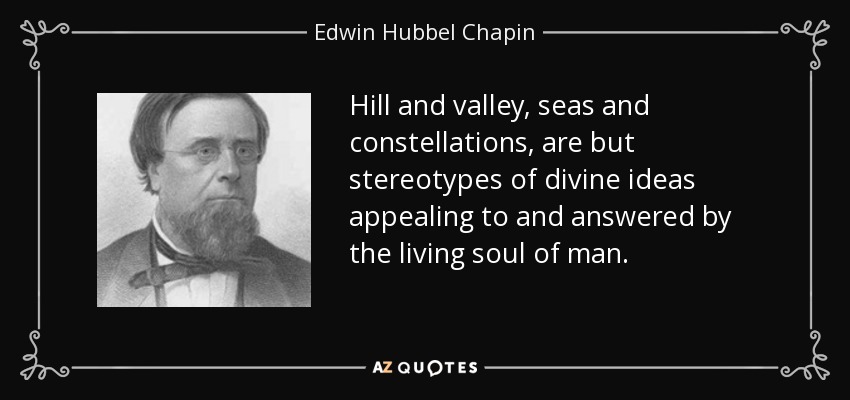 Hill and valley, seas and constellations, are but stereotypes of divine ideas appealing to and answered by the living soul of man. - Edwin Hubbel Chapin