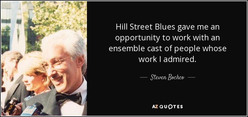 Hill Street Blues gave me an opportunity to work with an ensemble cast of people whose work I admired. - Steven Bochco