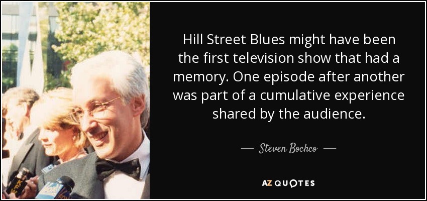 Hill Street Blues might have been the first television show that had a memory. One episode after another was part of a cumulative experience shared by the audience. - Steven Bochco
