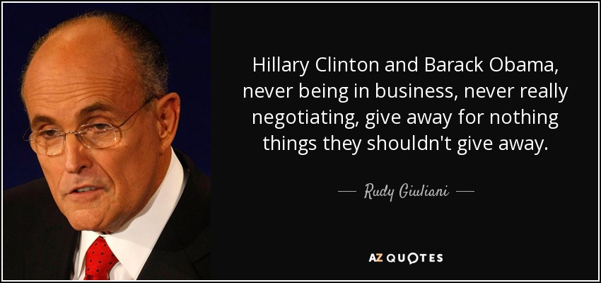 Hillary Clinton and Barack Obama, never being in business, never really negotiating, give away for nothing things they shouldn't give away. - Rudy Giuliani