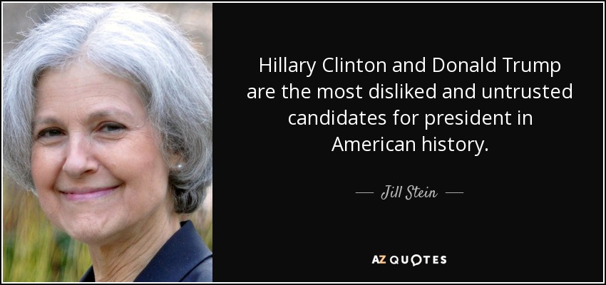 Hillary Clinton and Donald Trump are the most disliked and untrusted candidates for president in American history. - Jill Stein