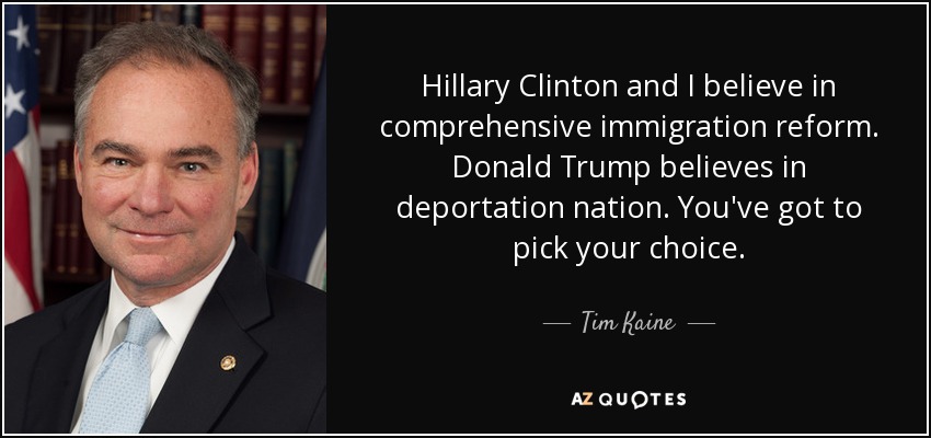 Hillary Clinton and I believe in comprehensive immigration reform. Donald Trump believes in deportation nation. You've got to pick your choice. - Tim Kaine