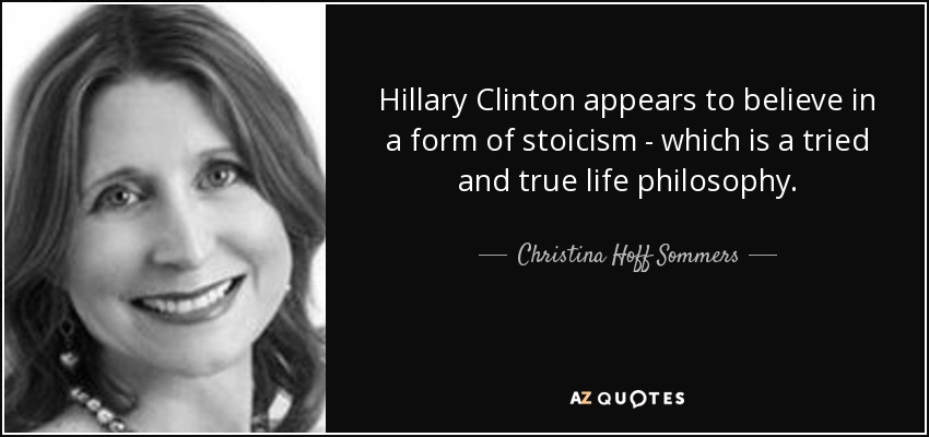 Hillary Clinton appears to believe in a form of stoicism - which is a tried and true life philosophy. - Christina Hoff Sommers