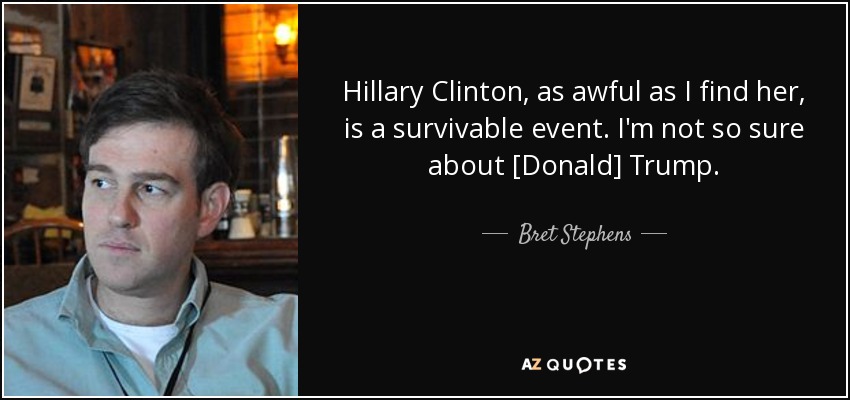 Hillary Clinton, as awful as I find her, is a survivable event. I'm not so sure about [Donald] Trump. - Bret Stephens