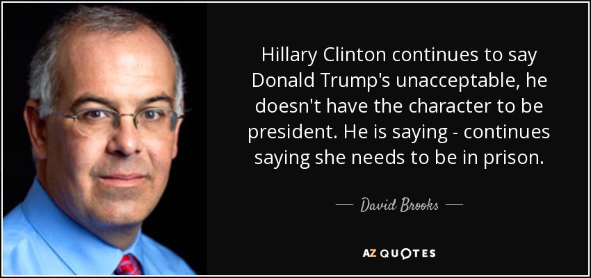 Hillary Clinton continues to say Donald Trump's unacceptable, he doesn't have the character to be president. He is saying - continues saying she needs to be in prison. - David Brooks
