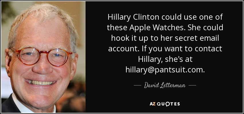 Hillary Clinton could use one of these Apple Watches. She could hook it up to her secret email account. If you want to contact Hillary, she's at hillary@pantsuit.com. - David Letterman